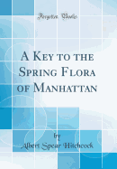 A Key to the Spring Flora of Manhattan (Classic Reprint)