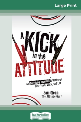 A Kick in the Attitude: An Energizing Approach to Recharge your Team, Work and Life (16pt Large Print Edition) - Glenn, Sam