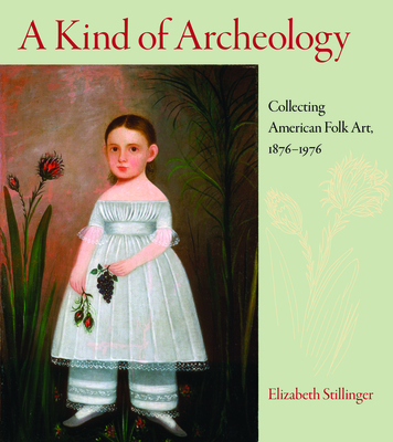 A Kind of Archaeology: Collecting Folk Art in America, 1876-1976 - Stillinger, Elizabeth, and Luck, Barbara (Foreword by)