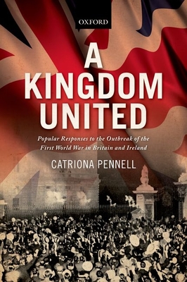 A Kingdom United: Popular Responses to the Outbreak of the First World War in Britain and Ireland - Pennell, Catriona