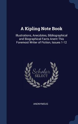 A Kipling Note Book: Illustrations, Anecdotes, Bibliographical and Biographical Facts Anent This Foremost Writer of Fiction, Issues 1-12 - Anonymous