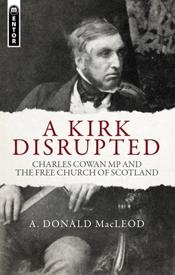 A Kirk Disrupted: Charles Cowan MP and the Free Church of Scotland - MacLeod, A Donald