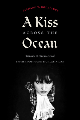A Kiss Across the Ocean: Transatlantic Intimacies of British Post-Punk and Us Latinidad - Rodrguez, Richard T