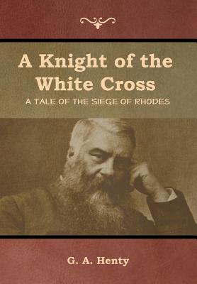 A Knight of the White Cross: A Tale of the Siege of Rhodes - Henty, G a