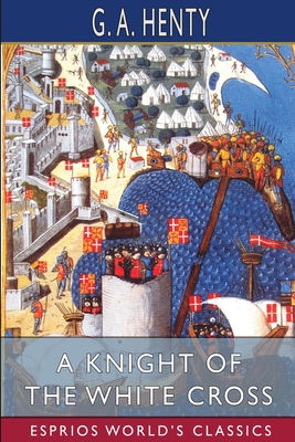 A Knight of the White Cross (Esprios Classics): A Tale of the Siege of Rhodes - Henty, G a