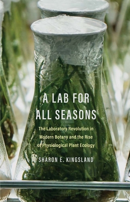 A Lab for All Seasons: The Laboratory Revolution in Modern Botany and the Rise of Physiological Plant Ecology - Kingsland, Sharon E