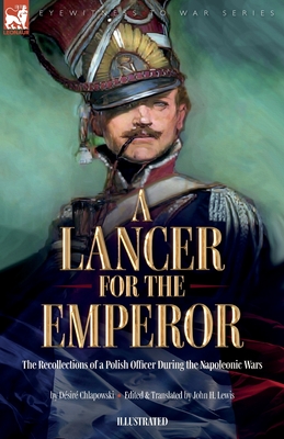 A Lancer for the Emperor The Recollections of a Polish Officer During the Napoleonic Wars - Chlapowski, Dsir, and Lewis, John H