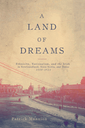A Land of Dreams: Ethnicity, Nationalism, and the Irish in Newfoundland, Nova Scotia, and Maine, 1880-1923 Volume 46