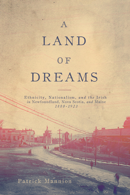 A Land of Dreams: Ethnicity, Nationalism, and the Irish in Newfoundland, Nova Scotia, and Maine, 1880-1923 Volume 46 - Mannion, Patrick