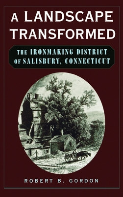 A Landscape Transformed: The Ironmaking District of Salisbury, Connecticut - Gordon, Robert B