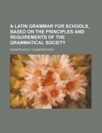 A Latin Grammar for Schools, Based on the Principles and Requirements of the Grammatical Society