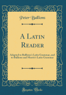 A Latin Reader: Adapted to Bullions's Latin Grammar, and to Bullions and Morris's Latin Grammar (Classic Reprint)