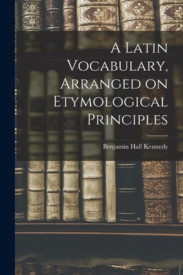 A Latin Vocabulary, Arranged on Etymological Principles - Kennedy, Benjamin Hall
