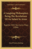 A Laughing Philosopher, Being the Revelations of an Infant in Arms: Together with Two Comic Plays (1886)