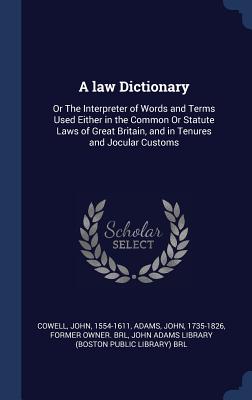 A law Dictionary: Or The Interpreter of Words and Terms Used Either in the Common Or Statute Laws of Great Britain, and in Tenures and Jocular Customs - Cowell, John, and Adams, John, and John Adams Library (Boston Public Librar (Creator)