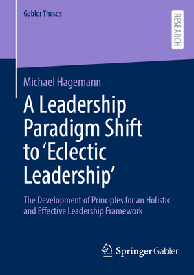 A Leadership Paradigm Shift to 'Eclectic Leadership': The Development of Principles for an Holistic and Effective Leadership Framework - Hagemann, Michael