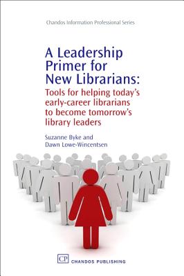 A Leadership Primer for New Librarians: Tools for Helping Today's Early-Career Librarians Become Tomorrow's Library Leaders - Byke, Suzanne, and Lowe-Wincentsen, Dawn