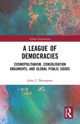 A League of Democracies: Cosmopolitanism, Consolidation Arguments, and Global Public Goods - Davenport, John J.