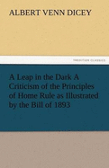 A Leap in the Dark a Criticism of the Principles of Home Rule as Illustrated by the Bill of 1893