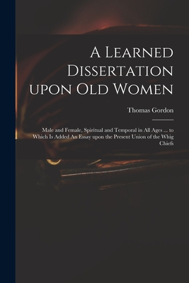 A Learned Dissertation Upon Old Women: Male and Female, Spiritual and Temporal in All Ages ... to Which is Added An Essay Upon the Present Union of the Whig Chiefs - Gordon, Thomas D 1750 (Creator)