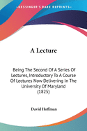 A Lecture: Being The Second Of A Series Of Lectures, Introductory To A Course Of Lectures Now Delivering In The University Of Maryland (1825)