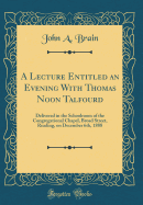 A Lecture Entitled an Evening with Thomas Noon Talfourd: Delivered in the Schoolroom of the Congregational Chapel, Broad Street, Reading, on December 6th, 1888 (Classic Reprint)
