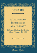 A Lecture on Bookbinder as a Fine Art: Delivered Before the Grolier Club, February 26, 1885 (Classic Reprint)