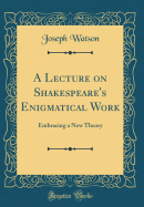 A Lecture on Shakespeare's Enigmatical Work: Embracing a New Theory (Classic Reprint)