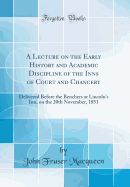 A Lecture on the Early History and Academic Discipline of the Inns of Court and Chancery: Delivered Before the Benchers at Lincoln's Inn, on the 20th November, 1851 (Classic Reprint)