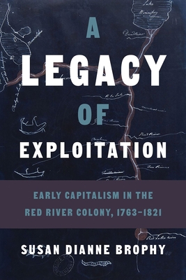 A Legacy of Exploitation: Early Capitalism in the Red River Colony, 1763-1821 - Brophy, Susan Dianne