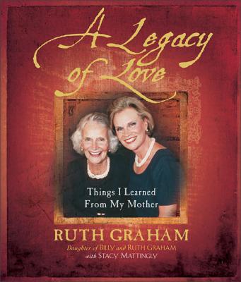 A Legacy of Love: Things I Learned from My Mother - Graham, Ruth, and Mattingly, Stacy
