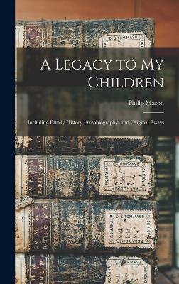 A Legacy to my Children: Including Family History, Autobiography, and Original Essays - Mason, Philip