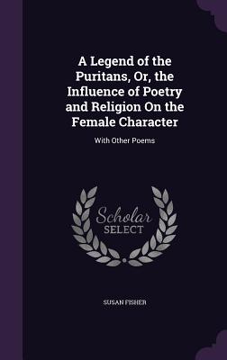 A Legend of the Puritans, Or, the Influence of Poetry and Religion On the Female Character: With Other Poems - Fisher, Susan, Dr.