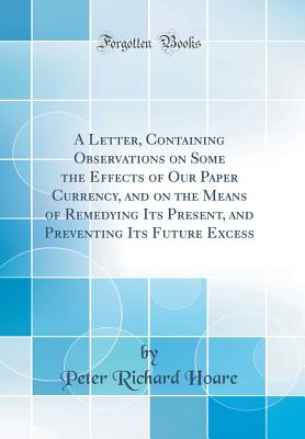 A Letter, Containing Observations on Some the Effects of Our Paper Currency, and on the Means of Remedying Its Present, and Preventing Its Future Excess (Classic Reprint) - Hoare, Peter Richard