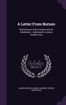 A Letter From Borneo: With Notices of the Country and Its Inhabitants: Addressed to James Gardner, Esq - Brooke, James, Sir, and Gardner, James, and Mitrovich, George