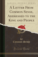 A Letter from Common Sense, Addressed to the King and People (Classic Reprint)
