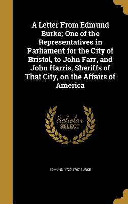 A Letter From Edmund Burke; One of the Representatives in Parliament for the City of Bristol, to John Farr, and John Harris, Sheriffs of That City, on the Affairs of America - Burke, Edmund 1729-1797