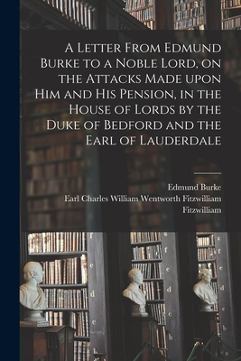 A Letter From Edmund Burke to a Noble Lord, on the Attacks Made Upon Him and His Pension, in the House of Lords by the Duke of Bedford and the Earl of Lauderdale - Burke, Edmund 1729-1797, and Fitzwilliam, Charles William Wentwort (Creator)