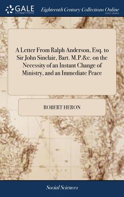 A Letter from Ralph Anderson, Esq. to Sir John Sinclair, Bart. M.P.&c. on the Necessity of an Instant Change of Ministry, and an Immediate Peace - Heron, Robert