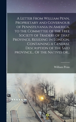 A Letter From William Penn, Proprietary and Governour of Pennsylvania in America, to the Committee of the Free Society of Traders of That Province, Residing in London. Containing a General Description of the Said Province... Of the Natives Or... - Penn, William 1644-1718 Cn (Creator)