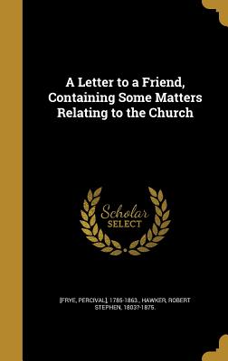 A Letter to a Friend, Containing Some Matters Relating to the Church - [Frye, Percival] 1785-1863 (Creator), and Hawker, Robert Stephen 1803?-1875 (Creator)