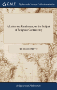 A Letter to a Gentleman, on the Subject of Religious Controversy: Occasioned by Reading Some Remarks on the Letters of the Late Lord Bolingbroke, on the Study and use of History. By ... Richard Smyth