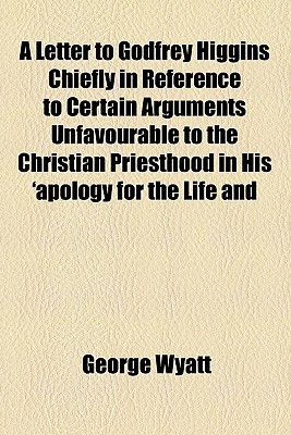 A Letter to Godfrey Higgins ... Chiefly in Reference to Certain Arguments Unfavourable to the Christian Priesthood ... in His ... 'Apology for the Life and Character of Mohamed' - Wyatt, George