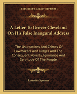 A Letter To Grover Cleveland On His False Inaugural Address: The Usurpations And Crimes Of Lawmakers And Judges And The Consequent Poverty, Ignorance And Servitude Of The People