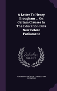 A Letter To Henry Brougham ... On Certain Clauses In The Education Bills Now Before Parliament