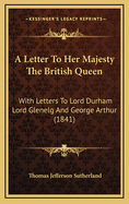 A Letter to Her Majesty the British Queen: With Letters to Lord Durham Lord Glenelg and George Arthur (1841)