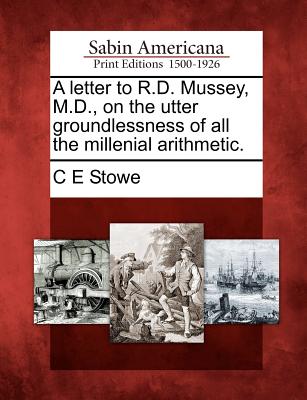 A Letter to R.D. Mussey, M.D., on the Utter Groundlessness of All the Millenial Arithmetic. - Stowe, C E