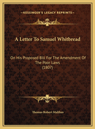 A Letter to Samuel Whitbread: On His Proposed Bill for the Amendment of the Poor Laws (1807)