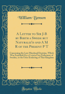 A Letter to Sir J-B by Birth a Swede But Naturaliz'd and A M R of the Present P T: Concerning the Late Minehead Doctrine, Which Was Establish'd by a Certain Free Parliament of Sweden, to the Utter Enslaving of That Kingdom (Classic Reprint)