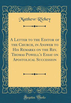 A Letter to the Editor of the Church, in Answer to His Remarks on the Rev. Thomas Powell's Essay on Apostolical Succession (Classic Reprint) - Richey, Matthew